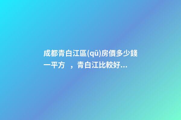 成都青白江區(qū)房價多少錢一平方，青白江比較好的樓盤推薦